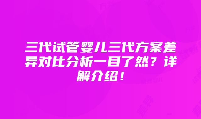 三代试管婴儿三代方案差异对比分析一目了然？详解介绍！