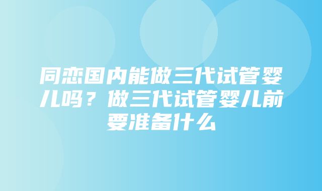 同恋国内能做三代试管婴儿吗？做三代试管婴儿前要准备什么