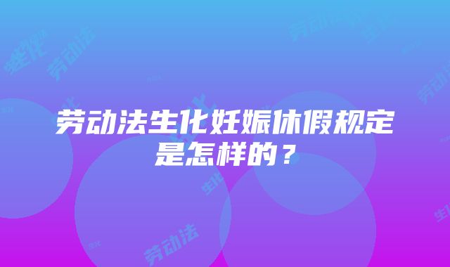 劳动法生化妊娠休假规定是怎样的？