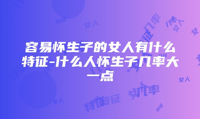 容易怀生子的女人有什么特征-什么人怀生子几率大一点