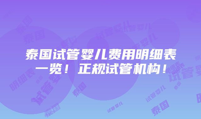 泰国试管婴儿费用明细表一览！正规试管机构！