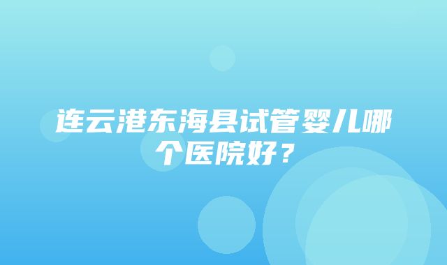 连云港东海县试管婴儿哪个医院好？