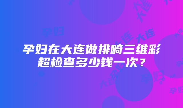 孕妇在大连做排畸三维彩超检查多少钱一次？