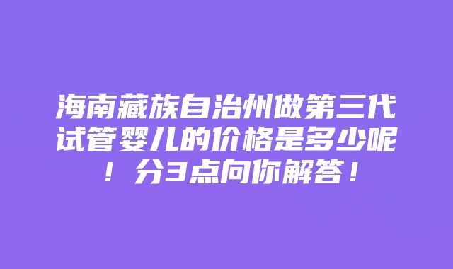 海南藏族自治州做第三代试管婴儿的价格是多少呢！分3点向你解答！