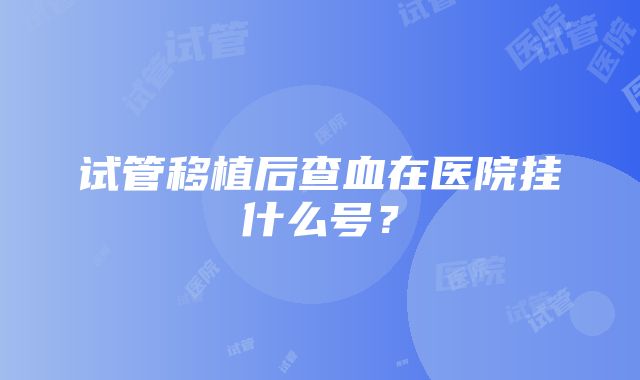 试管移植后查血在医院挂什么号？