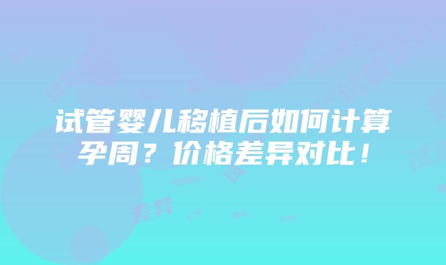 试管婴儿移植后如何计算孕周？价格差异对比！