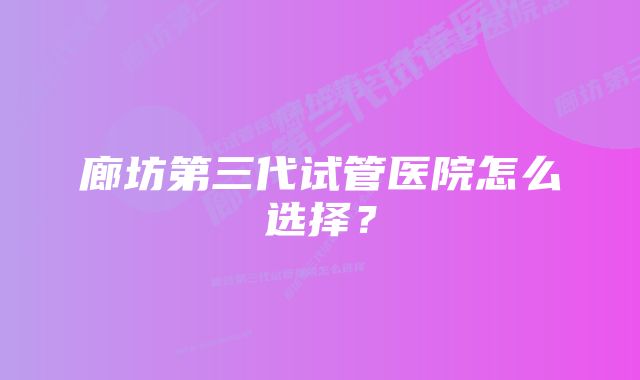 廊坊第三代试管医院怎么选择？