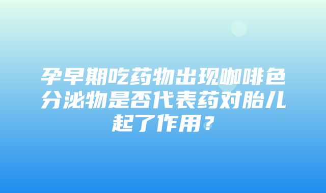 孕早期吃药物出现咖啡色分泌物是否代表药对胎儿起了作用？