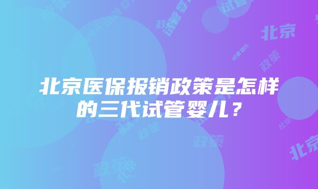 北京医保报销政策是怎样的三代试管婴儿？