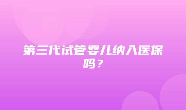 第三代试管婴儿纳入医保吗？