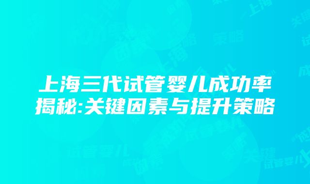 上海三代试管婴儿成功率揭秘:关键因素与提升策略