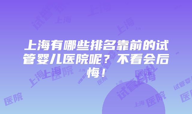 上海有哪些排名靠前的试管婴儿医院呢？不看会后悔！