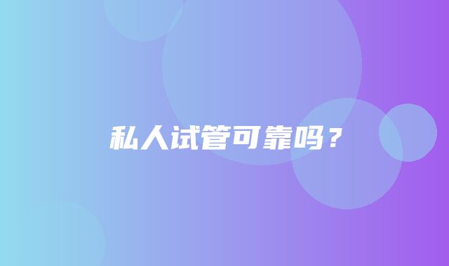 私人试管可靠吗？