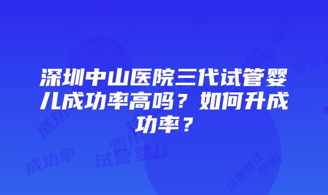 深圳中山医院三代试管婴儿成功率高吗？如何升成功率？