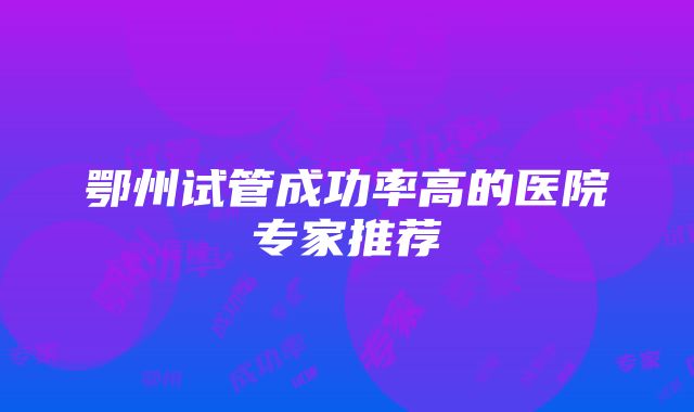 鄂州试管成功率高的医院专家推荐