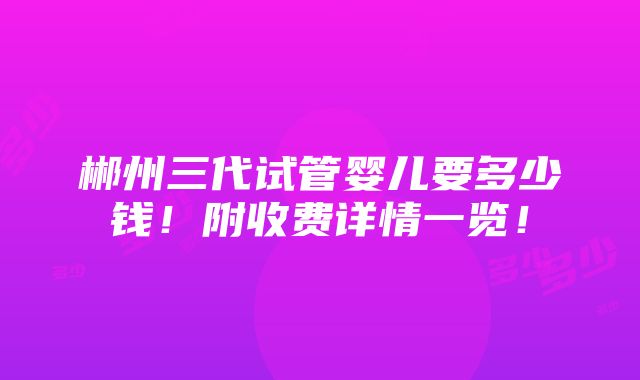 郴州三代试管婴儿要多少钱！附收费详情一览！