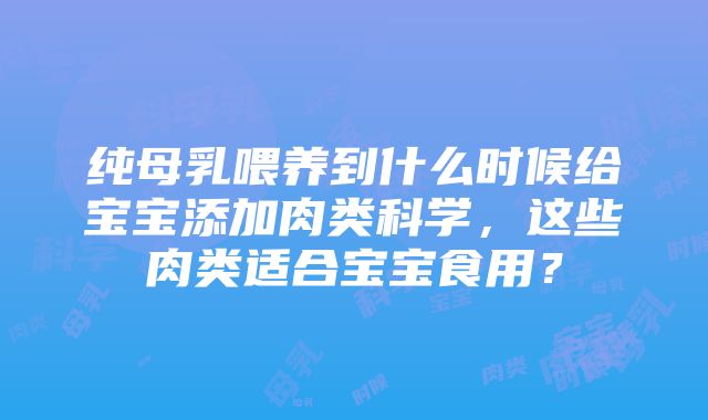 纯母乳喂养到什么时候给宝宝添加肉类科学，这些肉类适合宝宝食用？