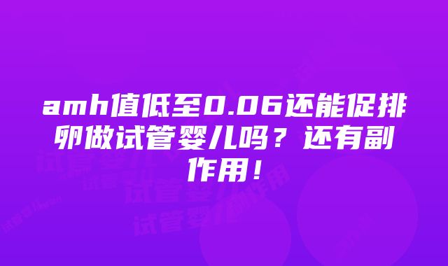 amh值低至0.06还能促排卵做试管婴儿吗？还有副作用！