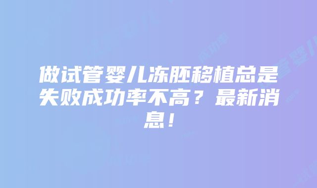 做试管婴儿冻胚移植总是失败成功率不高？最新消息！