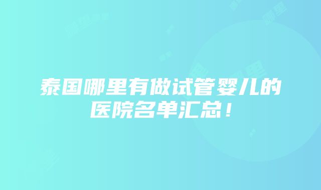 泰国哪里有做试管婴儿的医院名单汇总！