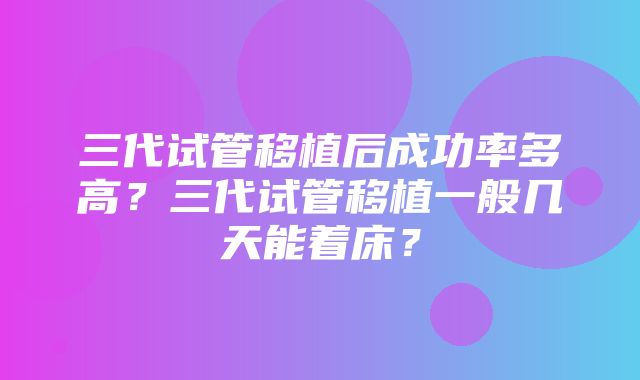 三代试管移植后成功率多高？三代试管移植一般几天能着床？