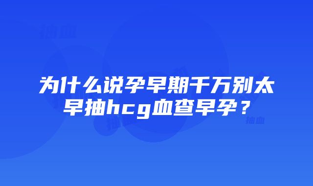 为什么说孕早期千万别太早抽hcg血查早孕？