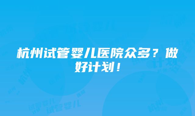 杭州试管婴儿医院众多？做好计划！