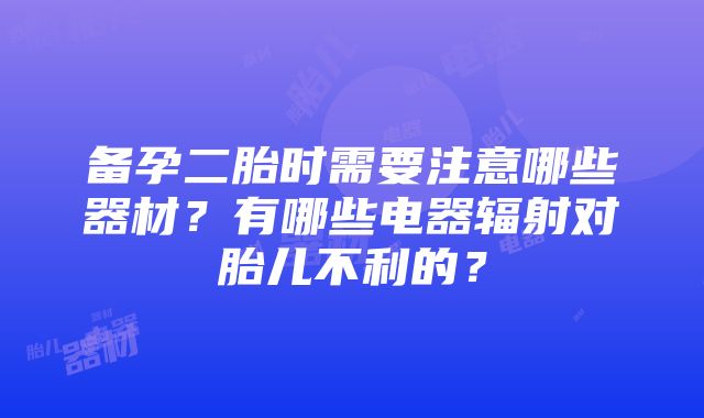 备孕二胎时需要注意哪些器材？有哪些电器辐射对胎儿不利的？