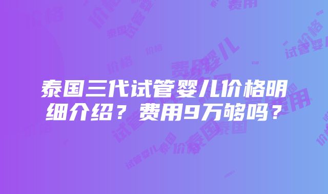 泰国三代试管婴儿价格明细介绍？费用9万够吗？