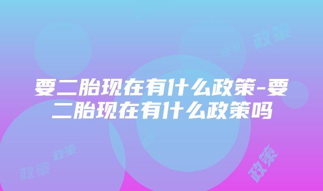 要二胎现在有什么政策-要二胎现在有什么政策吗