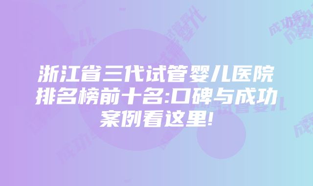 浙江省三代试管婴儿医院排名榜前十名:口碑与成功案例看这里!