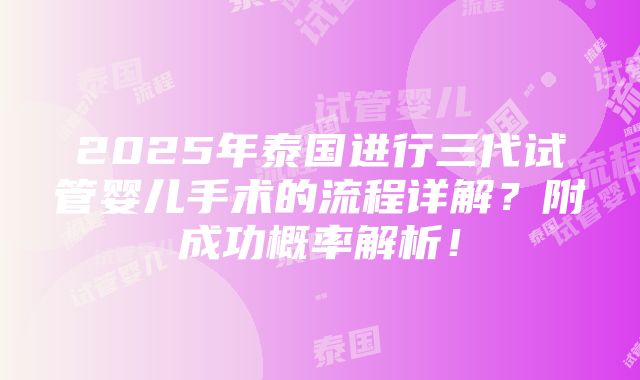 2025年泰国进行三代试管婴儿手术的流程详解？附成功概率解析！