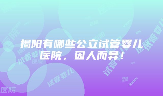 揭阳有哪些公立试管婴儿医院，因人而异！