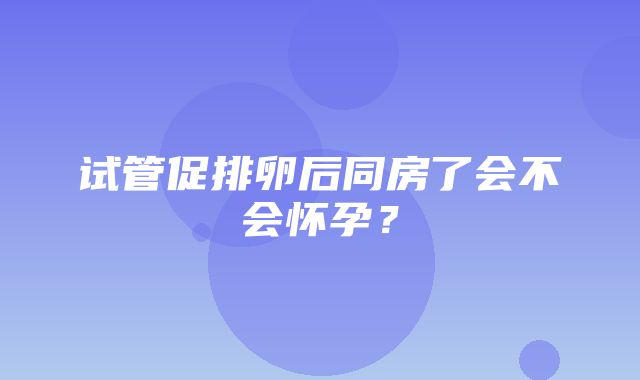 试管促排卵后同房了会不会怀孕？