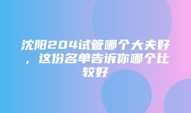 沈阳204试管哪个大夫好，这份名单告诉你哪个比较好