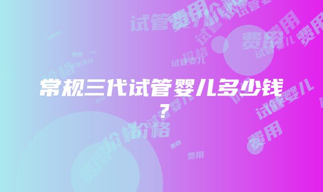 常规三代试管婴儿多少钱？