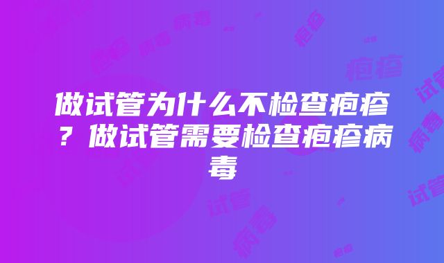 做试管为什么不检查疱疹？做试管需要检查疱疹病毒