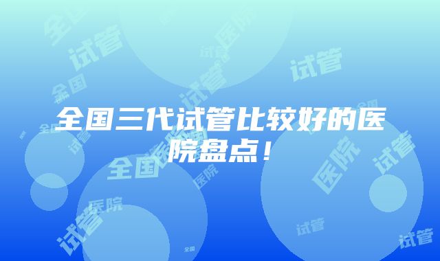 全国三代试管比较好的医院盘点！