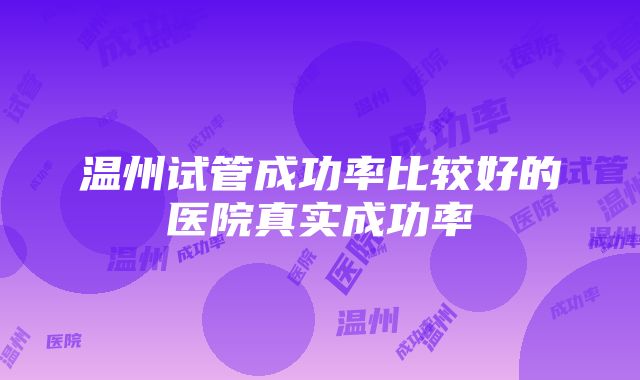 温州试管成功率比较好的医院真实成功率