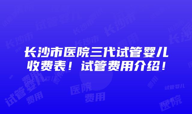 长沙市医院三代试管婴儿收费表！试管费用介绍！