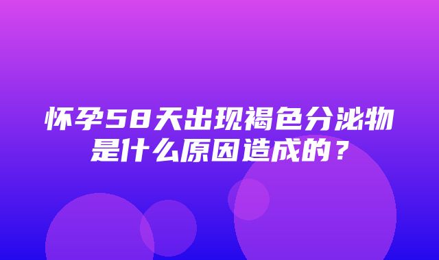 怀孕58天出现褐色分泌物是什么原因造成的？