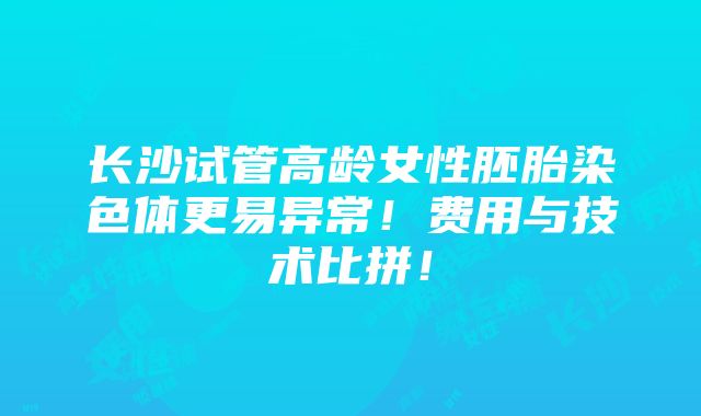 长沙试管高龄女性胚胎染色体更易异常！费用与技术比拼！