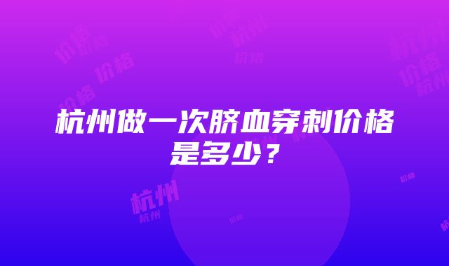 杭州做一次脐血穿刺价格是多少？