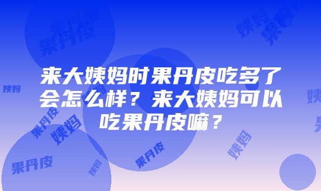 来大姨妈时果丹皮吃多了会怎么样？来大姨妈可以吃果丹皮嘛？