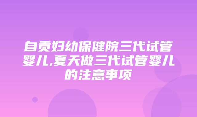 自贡妇幼保健院三代试管婴儿,夏天做三代试管婴儿的注意事项