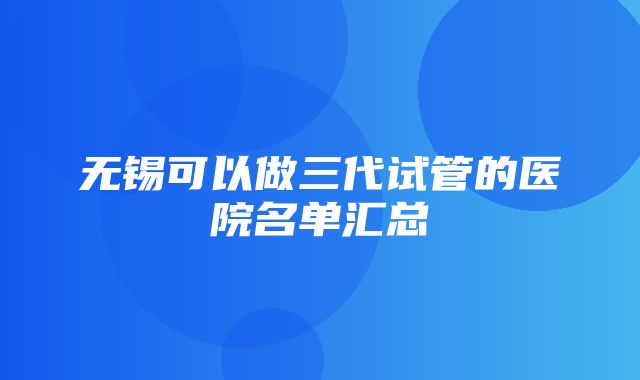 无锡可以做三代试管的医院名单汇总