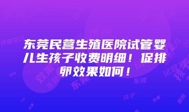 东莞民营生殖医院试管婴儿生孩子收费明细！促排卵效果如何！