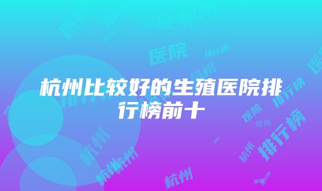 杭州比较好的生殖医院排行榜前十