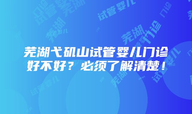 芜湖弋矶山试管婴儿门诊好不好？必须了解清楚！