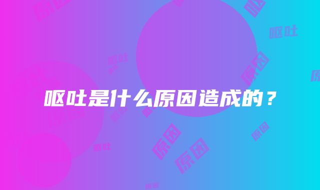 呕吐是什么原因造成的？